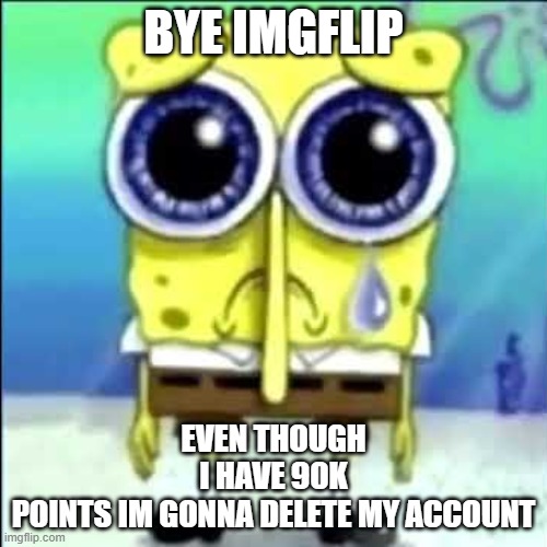 Sad Spongebob | BYE IMGFLIP; EVEN THOUGH I HAVE 90K POINTS IM GONNA DELETE MY ACCOUNT | image tagged in sad spongebob | made w/ Imgflip meme maker