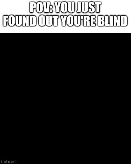 Omg that's terrible | POV: YOU JUST FOUND OUT YOU'RE BLIND | image tagged in blank black template | made w/ Imgflip meme maker
