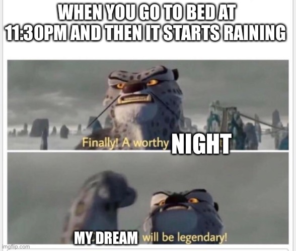 Can anyone else relate? |  WHEN YOU GO TO BED AT 11:30PM AND THEN IT STARTS RAINING; NIGHT; MY DREAM | image tagged in finally a worthy opponent,sleep,rain | made w/ Imgflip meme maker