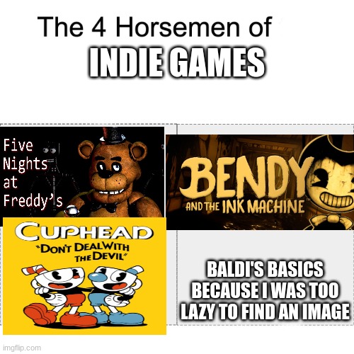 it's true | INDIE GAMES; BALDI'S BASICS BECAUSE I WAS TOO LAZY TO FIND AN IMAGE | image tagged in four horsemen | made w/ Imgflip meme maker