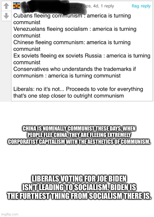 Some corrections. | CHINA IS NOMINALLY COMMUNIST THESE DAYS. WHEN PEOPLE FLEE CHINA, THEY ARE FLEEING EXTREMELY CORPORATIST CAPITALISM WITH THE AESTHETICS OF COMMUNISM. LIBERALS VOTING FOR JOE BIDEN ISN’T LEADING TO SOCIALISM. BIDEN IS THE FURTHEST THING FROM SOCIALISM THERE IS. | image tagged in blank white template,why are you reading the tags,politics | made w/ Imgflip meme maker