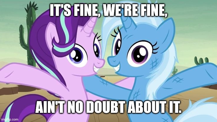 Ain't no doubt about it by Starlight x Trixie |  IT'S FINE, WE'RE FINE, AIN'T NO DOUBT ABOUT IT. | image tagged in starlight glimmer,mlp,trixie | made w/ Imgflip meme maker