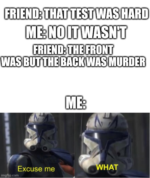 Guess I have no title | FRIEND: THAT TEST WAS HARD; ME: NO IT WASN'T; FRIEND: THE FRONT WAS BUT THE BACK WAS MURDER; ME: | image tagged in blank white template,excuse me what | made w/ Imgflip meme maker
