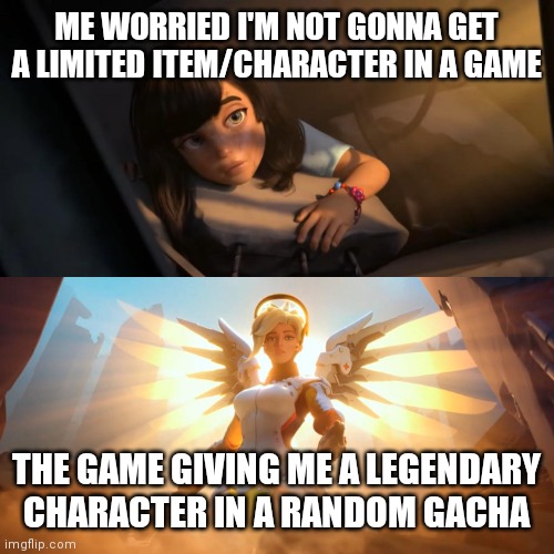 They do say good comes from the bad | ME WORRIED I'M NOT GONNA GET A LIMITED ITEM/CHARACTER IN A GAME; THE GAME GIVING ME A LEGENDARY CHARACTER IN A RANDOM GACHA | image tagged in overwatch mercy meme,memes,funny,lucky | made w/ Imgflip meme maker