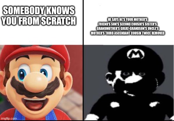 Happy mario Vs Dark Mario | SOMEBODY KNOWS YOU FROM SCRATCH; HE SAYS HE'S YOUR MOTHER'S FRIEND'S SON'S SECOND COUSIN'S SISTER'S GRANDMOTHER'S GREAT-GRANDSON'S UNCLE'S MOTHER'S THIRD ASCENDANT COUSIN TWICE REMOVED | image tagged in happy mario vs dark mario | made w/ Imgflip meme maker