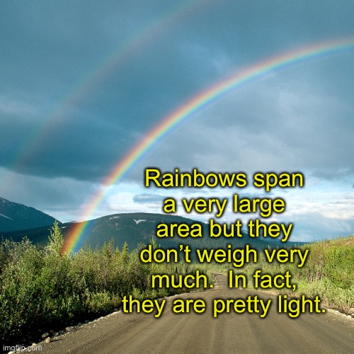 Rainbows | Rainbows span a very large area but they don’t weigh very much.  In fact, they are pretty light. | image tagged in bad pun | made w/ Imgflip meme maker