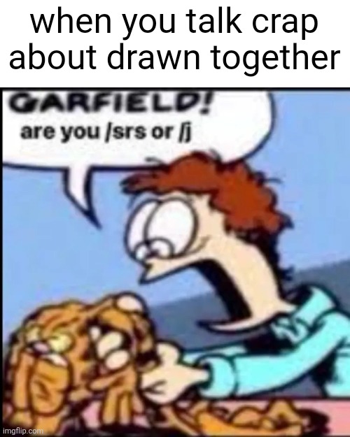 drawn together is horrible | when you talk crap about drawn together | image tagged in garfield are you /srs or /j,bruh moment | made w/ Imgflip meme maker