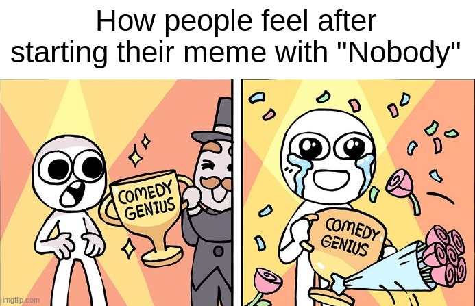 They're so hilarious. | How people feel after starting their meme with "Nobody" | made w/ Imgflip meme maker