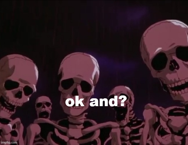 Berserk Skeletons | ok and? | image tagged in berserk skeletons | made w/ Imgflip meme maker