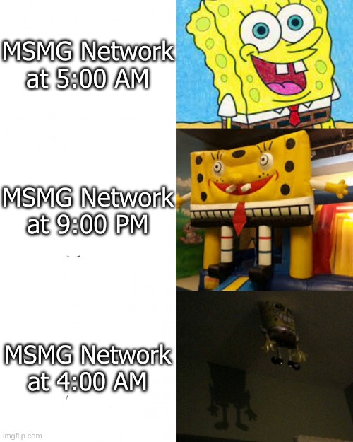 msmg network slander | MSMG Network at 5:00 AM; MSMG Network at 9:00 PM; MSMG Network at 4:00 AM | image tagged in memes,funny,msmg network,spongebob,oh no,creepy | made w/ Imgflip meme maker