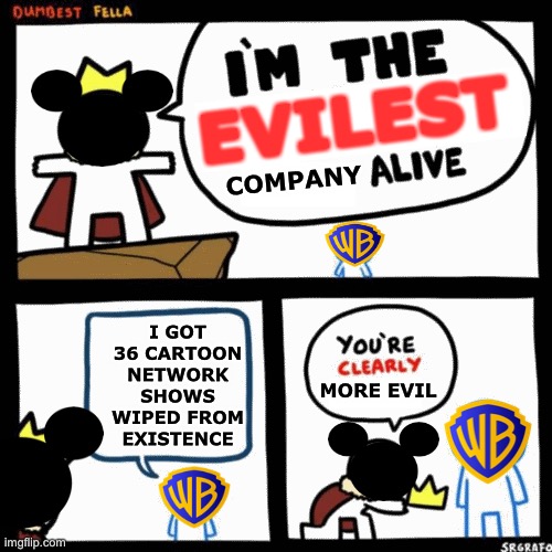 What Warner Bros. is doing is unacceptable | EVILEST; COMPANY; I GOT 36 CARTOON NETWORK SHOWS WIPED FROM EXISTENCE; MORE EVIL | image tagged in i'm the dumbest man alive,disney,warner bros,cartoon network,memes | made w/ Imgflip meme maker