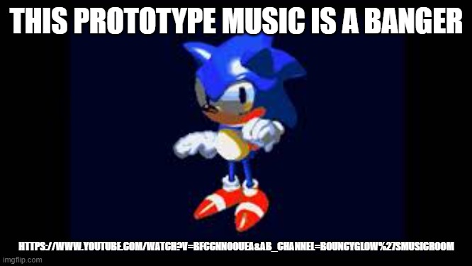https://www.youtube.com/watch?v=BfcCnnooUeA&ab_channel=BouncyGlow%27sMusicRoom | THIS PROTOTYPE MUSIC IS A BANGER; HTTPS://WWW.YOUTUBE.COM/WATCH?V=BFCCNNOOUEA&AB_CHANNEL=BOUNCYGLOW%27SMUSICROOM | image tagged in prototype sonic | made w/ Imgflip meme maker