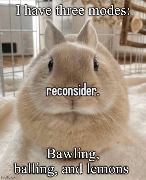 reconsider | I have three modes:; Bawling, balling, and lemons | image tagged in reconsider | made w/ Imgflip meme maker