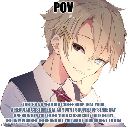 any rp but erp no exeptions | POV; THERE'S A 6 YEAR OLD COFFEE SHOP THAT YOUR A REGULAR CUSTOMER AT AS YOU'VE SHOWED UP SENSE DAY ONE SO WHEN YOU ENTER YOUR CLASSICALLY GREETED BY THE ONLY WORKER THERE AND ALL YOU WANT TODO IS VENT TO HIM. | made w/ Imgflip meme maker