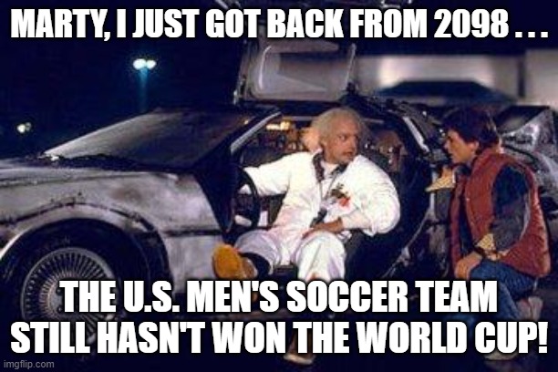 Doc Brown Marty McFly World Cup 2098 | MARTY, I JUST GOT BACK FROM 2098 . . . THE U.S. MEN'S SOCCER TEAM STILL HASN'T WON THE WORLD CUP! | image tagged in doc brown,marty mcfly,world cup,soccer | made w/ Imgflip meme maker
