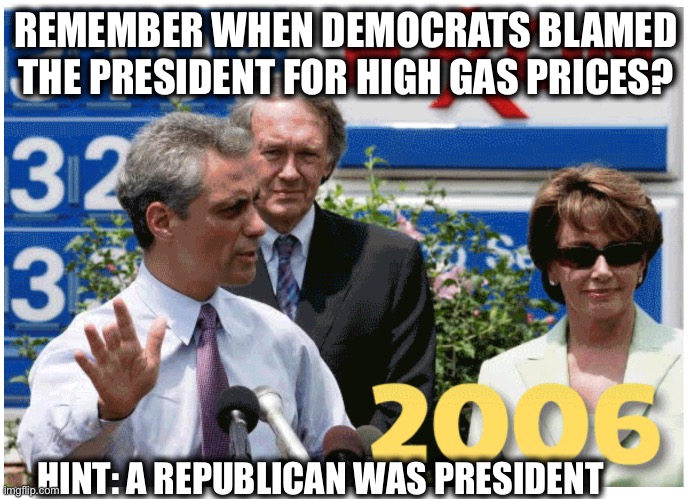 Their hypocrisy knows no bounds. | REMEMBER WHEN DEMOCRATS BLAMED THE PRESIDENT FOR HIGH GAS PRICES? HINT: A REPUBLICAN WAS PRESIDENT | image tagged in nancy pelosi,liberal logic,democrats,democratic party,liberal hypocrisy,gas prices | made w/ Imgflip meme maker