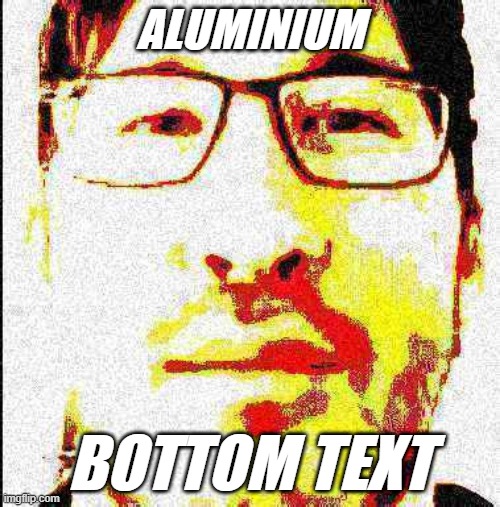 HMMMMM | ALUMINIUM; BOTTOM TEXT | image tagged in deep fried markiplier | made w/ Imgflip meme maker