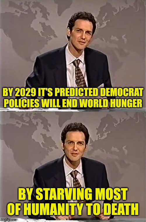 WEEKEND UPDATE WITH NORM | BY 2029 IT'S PREDICTED DEMOCRAT POLICIES WILL END WORLD HUNGER BY STARVING MOST OF HUMANITY TO DEATH | image tagged in weekend update with norm | made w/ Imgflip meme maker