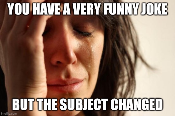 First World Problems | YOU HAVE A VERY FUNNY JOKE; BUT THE SUBJECT CHANGED | image tagged in memes,first world problems | made w/ Imgflip meme maker