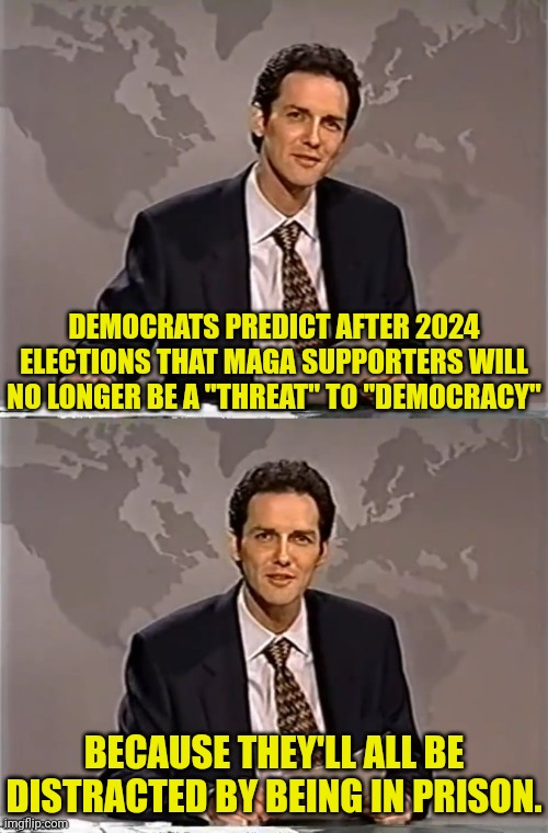 What the commie left are probably are thinking | DEMOCRATS PREDICT AFTER 2024 ELECTIONS THAT MAGA SUPPORTERS WILL NO LONGER BE A "THREAT" TO "DEMOCRACY"; BECAUSE THEY'LL ALL BE DISTRACTED BY BEING IN PRISON. | image tagged in weekend update with norm,democrats,commies | made w/ Imgflip meme maker