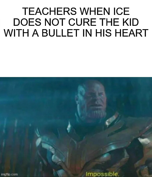 TRUE | TEACHERS WHEN ICE DOES NOT CURE THE KID WITH A BULLET IN HIS HEART | image tagged in thanos impossible | made w/ Imgflip meme maker