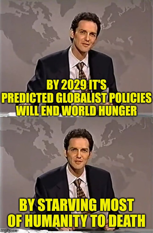 Globalist Policies Will End World Hungry | BY 2029 IT'S PREDICTED GLOBALIST POLICIES WILL END WORLD HUNGER; BY STARVING MOST OF HUMANITY TO DEATH | image tagged in weekend update with norm,globalist,policy,world hunger,starvation | made w/ Imgflip meme maker
