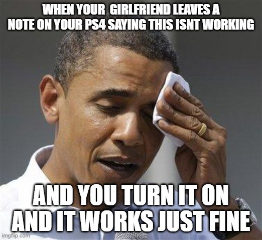*Clears throat* | WHEN YOUR  GIRLFRIEND LEAVES A NOTE ON YOUR PS4 SAYING THIS ISNT WORKING; AND YOU TURN IT ON AND IT WORKS JUST FINE | image tagged in obama relieved sweat | made w/ Imgflip meme maker