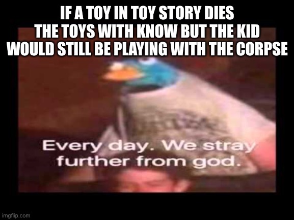 everyday we stray further from god  | IF A TOY IN TOY STORY DIES THE TOYS WITH KNOW BUT THE KID WOULD STILL BE PLAYING WITH THE CORPSE | image tagged in everyday we stray further from god | made w/ Imgflip meme maker