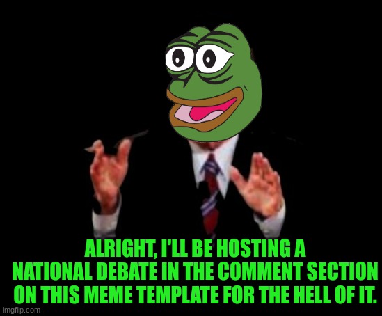 Feel free to participate | ALRIGHT, I'LL BE HOSTING A NATIONAL DEBATE IN THE COMMENT SECTION ON THIS MEME TEMPLATE FOR THE HELL OF IT. | made w/ Imgflip meme maker