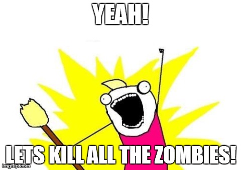 X All The Y Meme | YEAH! LETS KILL ALL THE ZOMBIES! | image tagged in memes,x all the y | made w/ Imgflip meme maker