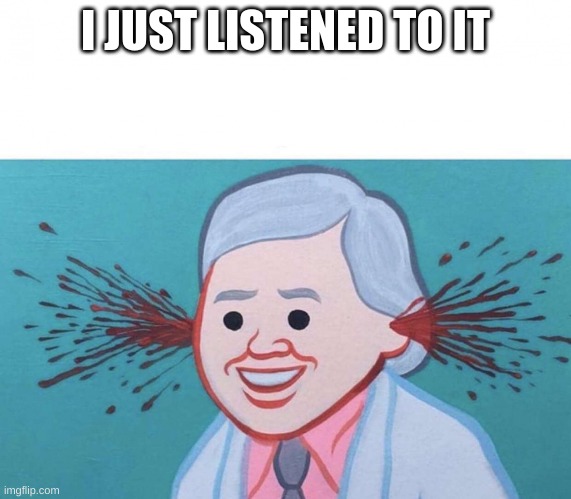 Ear Bleed | I JUST LISTENED TO IT | image tagged in ear bleed | made w/ Imgflip meme maker