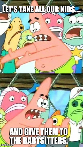 It's the weekend baby!  | LET'S TAKE ALL OUR KIDS.... AND GIVE THEM TO THE BABYSITTERS. | image tagged in memes,put it somewhere else patrick | made w/ Imgflip meme maker