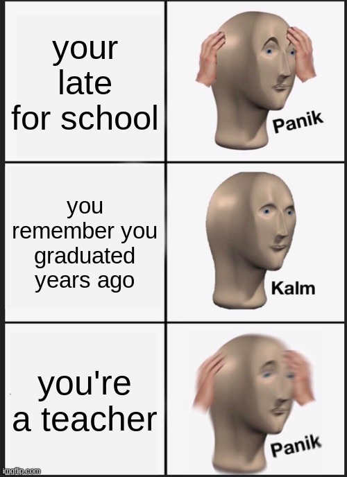 Panik Kalm Panik | your late for school; you remember you graduated years ago; you're a teacher | image tagged in memes,panik kalm panik | made w/ Imgflip meme maker