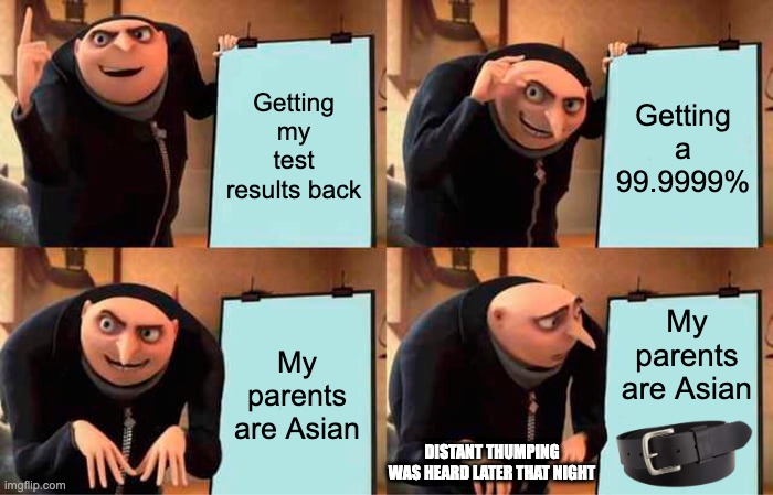 POV: You Have Asian Parents | Getting my test results back; Getting a 99.9999%; My parents are Asian; My parents are Asian; DISTANT THUMPING WAS HEARD LATER THAT NIGHT | image tagged in memes,gru's plan | made w/ Imgflip meme maker