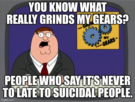 How many has that bs helped? Nobody! | YOU KNOW WHAT REALLY GRINDS MY GEARS? PEOPLE WHO SAY IT'S NEVER TO LATE TO SUICIDAL PEOPLE. | image tagged in memes,peter griffin news | made w/ Imgflip meme maker