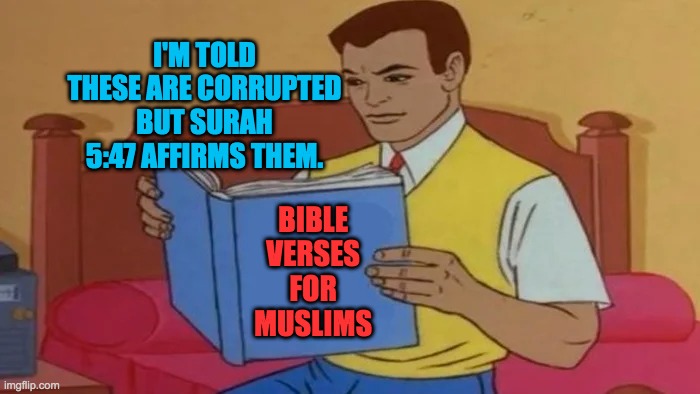 Bible Verses For Muslims | I'M TOLD THESE ARE CORRUPTED BUT SURAH 5:47 AFFIRMS THEM. BIBLE VERSES FOR MUSLIMS | image tagged in bible,quran,muslims,islam,scripture,christians christianity | made w/ Imgflip meme maker