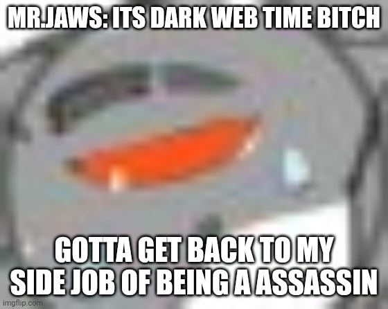 MR.JAWS: ITS DARK WEB TIME BITCH GOTTA GET BACK TO MY SIDE JOB OF BEING A ASSASSIN | made w/ Imgflip meme maker