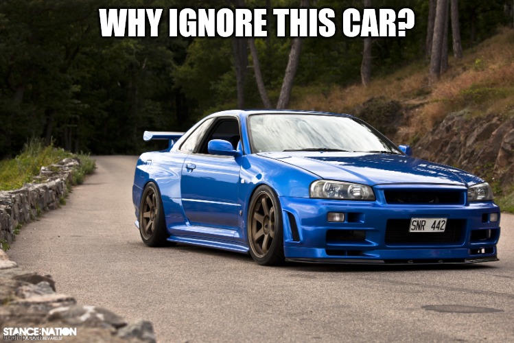 nissan r34 | WHY IGNORE THIS CAR? | image tagged in nissan r34 | made w/ Imgflip meme maker