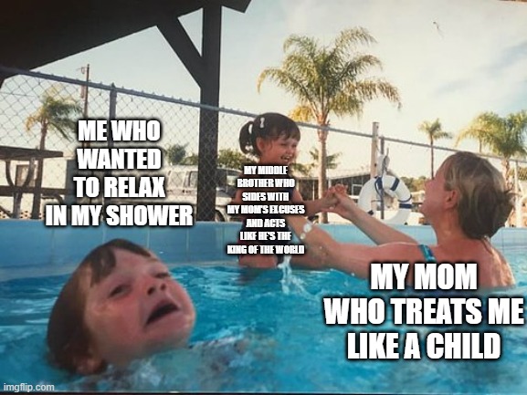 No offense but grandpa why did u raise my mom that way god dammit dude | ME WHO WANTED TO RELAX IN MY SHOWER; MY MIDDLE BROTHER WHO SIDES WITH MY MOM'S EXCUSES AND ACTS LIKE HE'S THE KING OF THE WORLD; MY MOM WHO TREATS ME LIKE A CHILD | image tagged in drowning kid in the pool,memes,scumbag parents,relatable,my mom just wants my hair short well too bad bitch | made w/ Imgflip meme maker