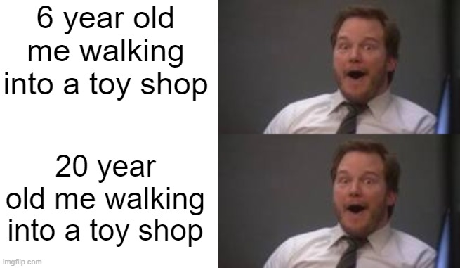 so true i guess? | 6 year old me walking into a toy shop; 20 year old me walking into a toy shop | image tagged in blank white template | made w/ Imgflip meme maker