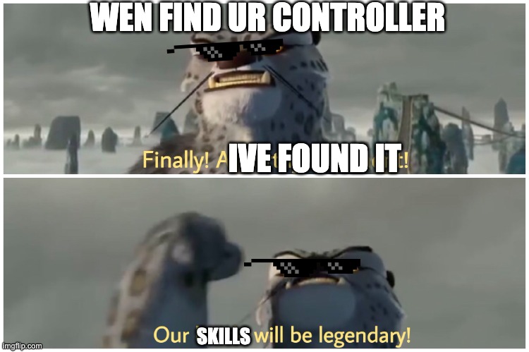 Our Battle Will Be Legendary | WEN FIND UR CONTROLLER; IVE FOUND IT; SKILLS | image tagged in skills,legends | made w/ Imgflip meme maker