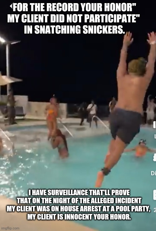 Man on House Arrest at a pool party | FOR THE RECORD YOUR HONOR"
MY CLIENT DID NOT PARTICIPATE" 
IN SNATCHING SNICKERS. I HAVE SURVEILLANCE THAT'LL PROVE THAT ON THE NIGHT OF THE ALLEGED INCIDENT MY CLIENT WAS ON HOUSE ARREST AT A POOL PARTY, 
MY CLIENT IS INNOCENT YOUR HONOR. | image tagged in funny memes | made w/ Imgflip meme maker