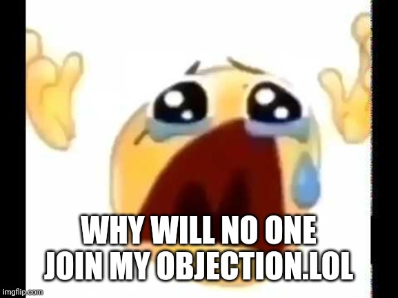 https://objection.lol/courtroom/Msmgvanity | WHY WILL NO ONE JOIN MY OBJECTION.LOL | image tagged in cursed crying emoji | made w/ Imgflip meme maker