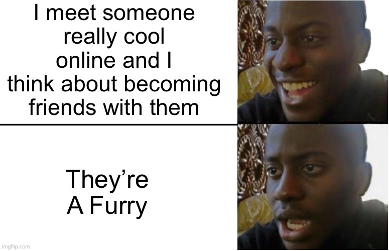 Idk if it counts, but meh | I meet someone really cool online and I think about becoming friends with them; They’re A Furry | image tagged in disappointed black guy | made w/ Imgflip meme maker