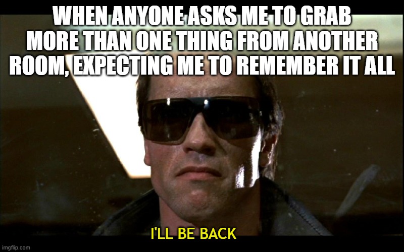 ill be back | WHEN ANYONE ASKS ME TO GRAB MORE THAN ONE THING FROM ANOTHER ROOM, EXPECTING ME TO REMEMBER IT ALL; I'LL BE BACK | image tagged in ill be back | made w/ Imgflip meme maker