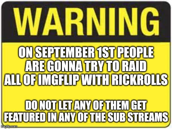 They're actually trying to do it | ON SEPTEMBER 1ST PEOPLE ARE GONNA TRY TO RAID ALL OF IMGFLIP WITH RICKROLLS; DO NOT LET ANY OF THEM GET FEATURED IN ANY OF THE SUB STREAMS | image tagged in blank warning sign | made w/ Imgflip meme maker