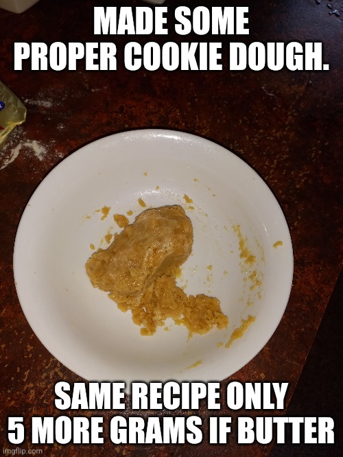 forgot to add... 1/2 a cup of flour and same amount of sugar | MADE SOME PROPER COOKIE DOUGH. SAME RECIPE ONLY 5 MORE GRAMS IF BUTTER | made w/ Imgflip meme maker