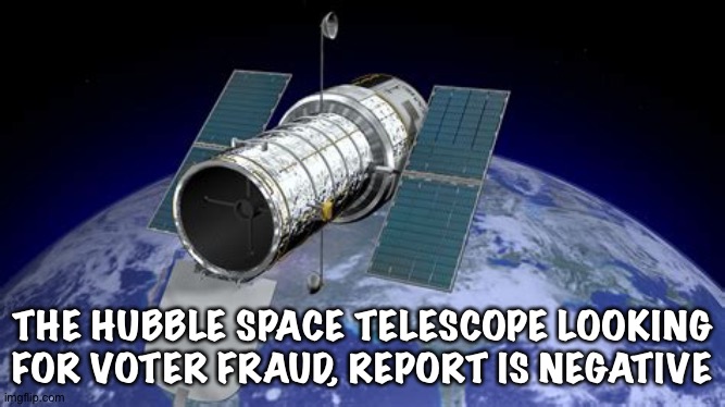 THE HUBBLE SPACE TELESCOPE LOOKING FOR VOTER FRAUD, REPORT IS NEGATIVE | made w/ Imgflip meme maker