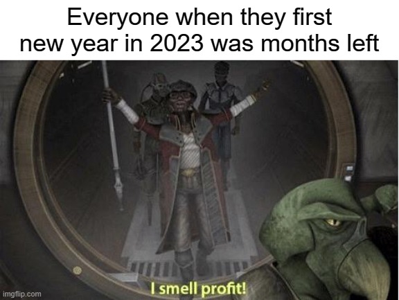 Why am I look in 2023 for a new year? | Everyone when they first new year in 2023 was months left | image tagged in i smell profit,memes | made w/ Imgflip meme maker