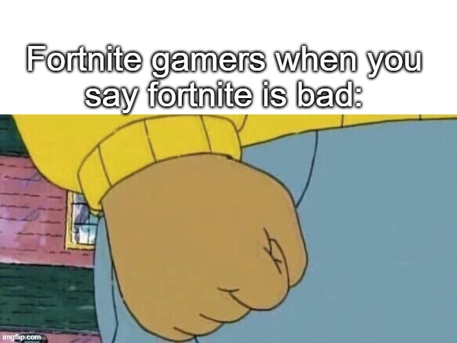 Arthur Fist | Fortnite gamers when you
say fortnite is bad: | image tagged in arthur fist | made w/ Imgflip meme maker